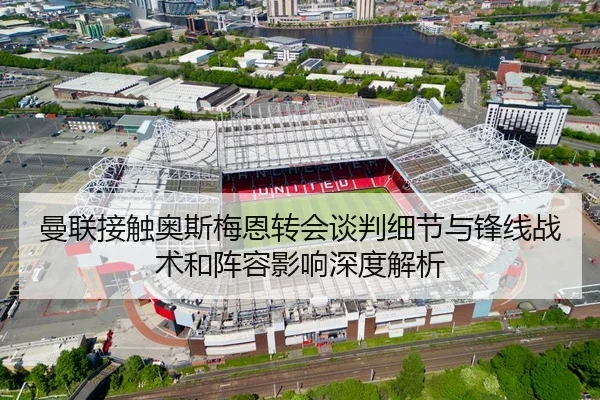 曼联接触奥斯梅恩转会谈判细节与锋线战术和阵容影响深度解析（HG）